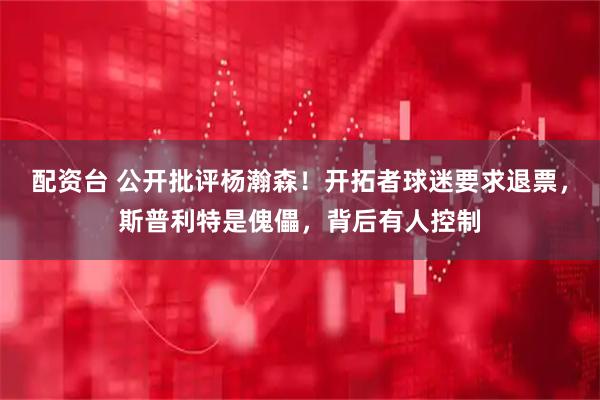 配资台 公开批评杨瀚森！开拓者球迷要求退票，斯普利特是傀儡，背后有人控制