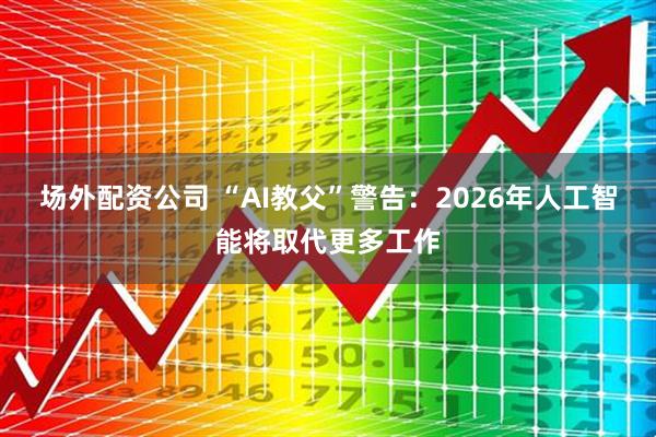 场外配资公司 “AI教父”警告：2026年人工智能将取代更多工作