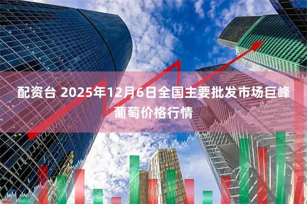 配资台 2025年12月6日全国主要批发市场巨峰葡萄价格行情