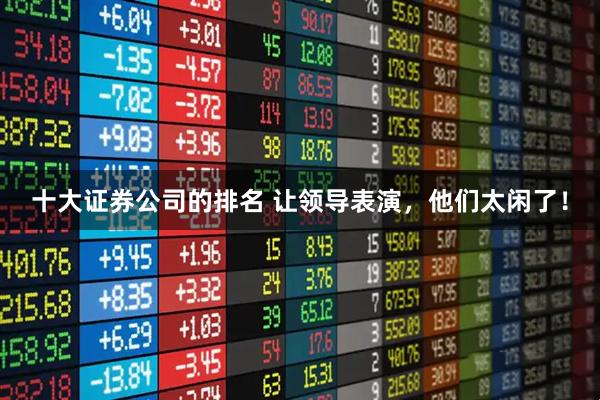 十大证券公司的排名 让领导表演，他们太闲了！
