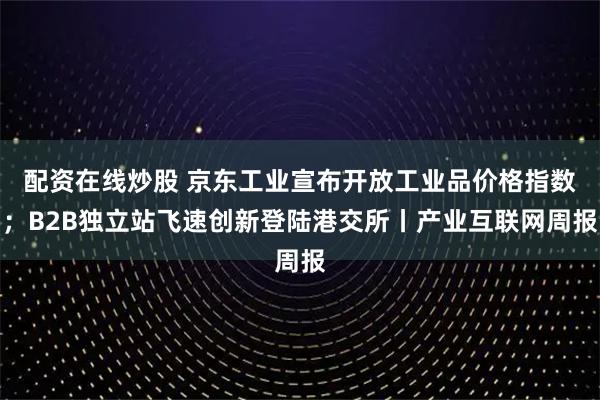 配资在线炒股 京东工业宣布开放工业品价格指数；B2B独立站飞速创新登陆港交所丨产业互联网周报
