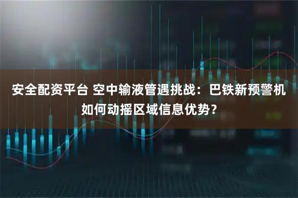 安全配资平台 空中输液管遇挑战：巴铁新预警机如何动摇区域信息优势？