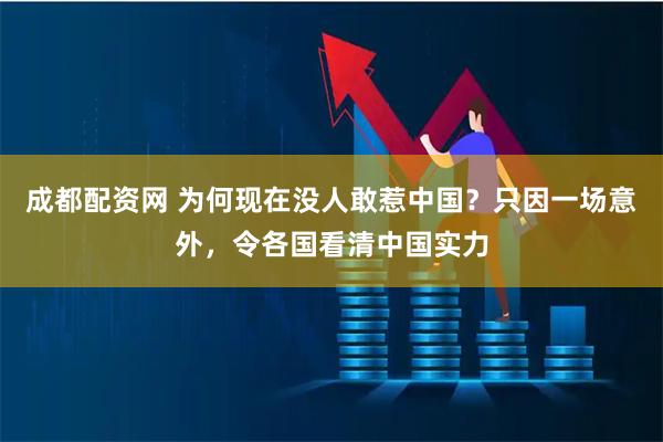 成都配资网 为何现在没人敢惹中国？只因一场意外，令各国看清中国实力