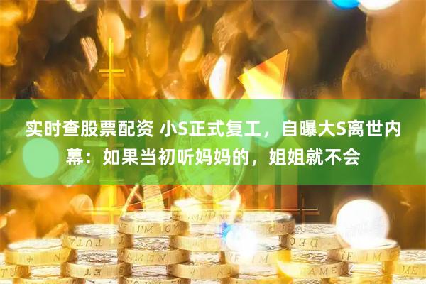 实时查股票配资 小S正式复工，自曝大S离世内幕：如果当初听妈妈的，姐姐就不会