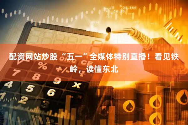 配资网站炒股 “五一”全媒体特别直播！看见铁岭，读懂东北