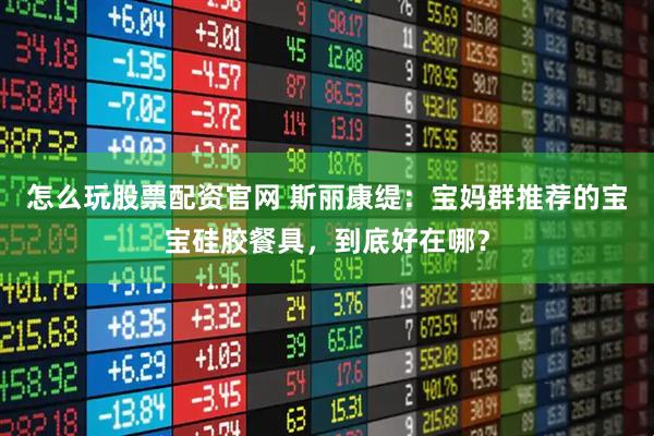 怎么玩股票配资官网 斯丽康缇：宝妈群推荐的宝宝硅胶餐具，到底好在哪？