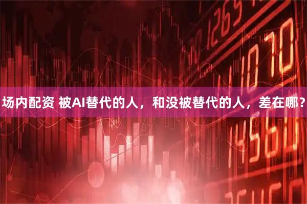 场内配资 被AI替代的人，和没被替代的人，差在哪？