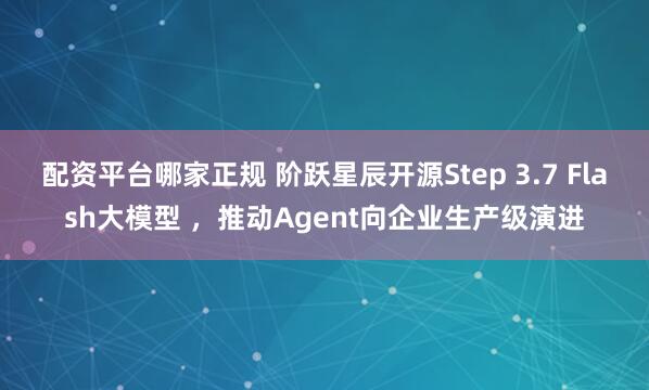 配资平台哪家正规 阶跃星辰开源Step 3.7 Flash大模型 ，推动Agent向企业生产级演进