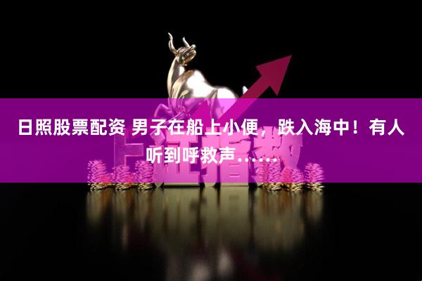 日照股票配资 男子在船上小便，跌入海中！有人听到呼救声……