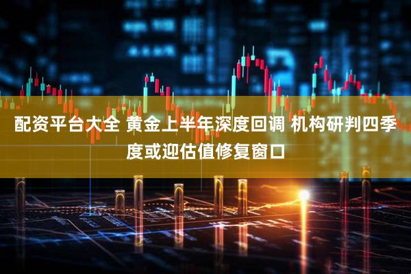 配资平台大全 黄金上半年深度回调 机构研判四季度或迎估值修复窗口