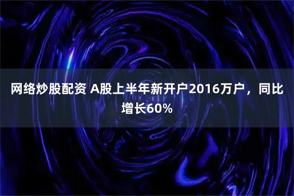 网络炒股配资 A股上半年新开户2016万户，同比增长60%