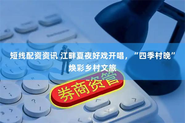 短线配资资讯 江畔夏夜好戏开唱，“四季村晚”焕彩乡村文旅