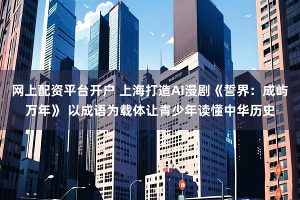 网上配资平台开户 上海打造AI漫剧《誓界：成屿万年》 以成语为载体让青少年读懂中华历史